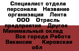 Специалист отдела персонала › Название организации ­ Лента, ООО › Отрасль предприятия ­ Другое › Минимальный оклад ­ 20 900 - Все города Работа » Вакансии   . Кировская обл.